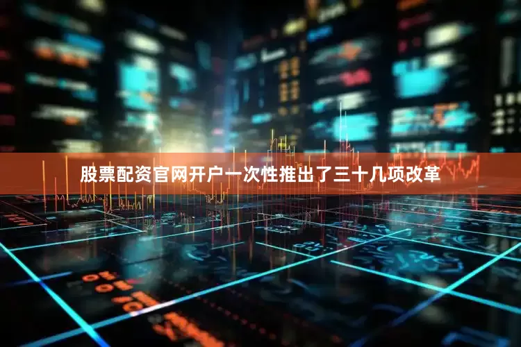 股票配资官网开户一次性推出了三十几项改革