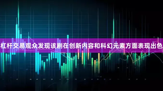 杠杆交易观众发现该剧在创新内容和科幻元素方面表现出色