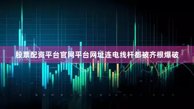 股票配资平台官网平台网址连电线杆都被齐根爆破