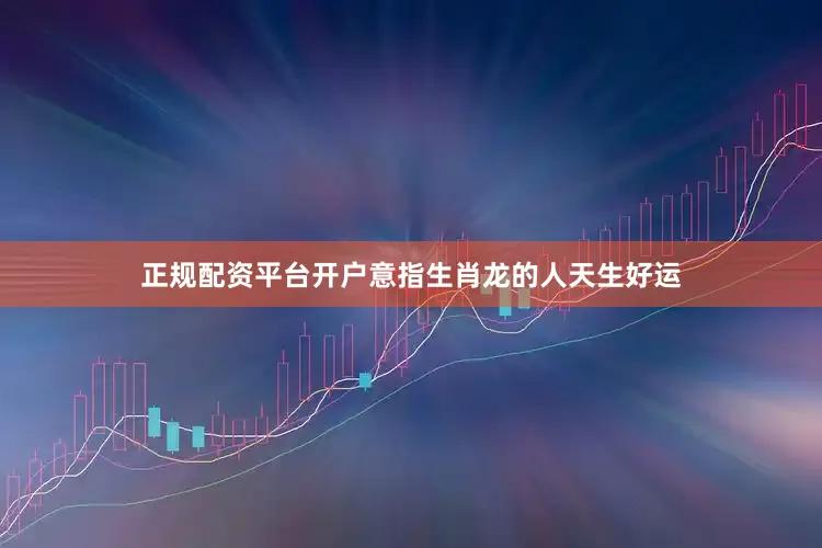 正规配资平台开户意指生肖龙的人天生好运