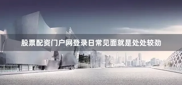 股票配资门户网登录日常见面就是处处较劲