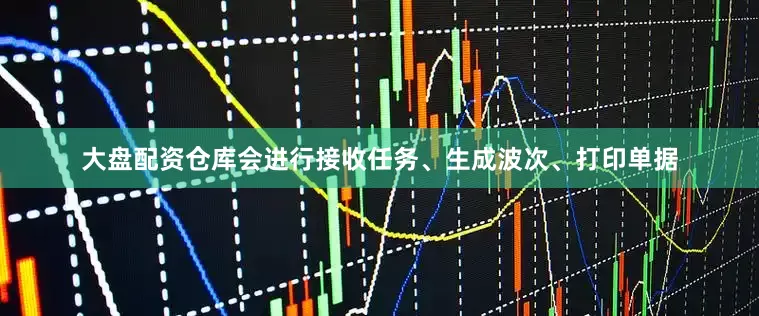 大盘配资仓库会进行接收任务、生成波次、打印单据