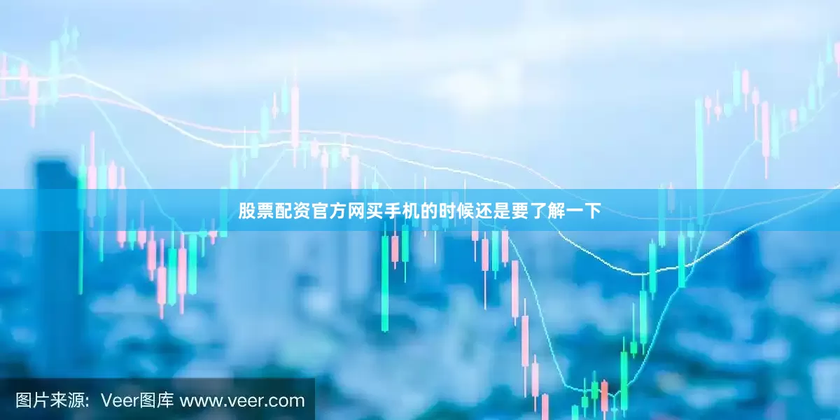 股票配资官方网买手机的时候还是要了解一下