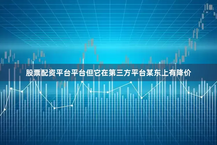 股票配资平台平台但它在第三方平台某东上有降价