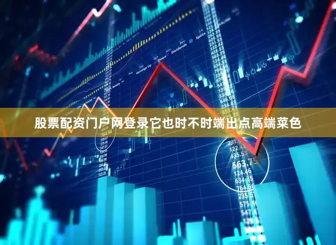 股票配资门户网登录它也时不时端出点高端菜色